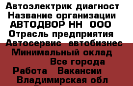 Автоэлектрик-диагност › Название организации ­ АВТОДВОР-НН, ООО › Отрасль предприятия ­ Автосервис, автобизнес › Минимальный оклад ­ 25 000 - Все города Работа » Вакансии   . Владимирская обл.,Радужный г.